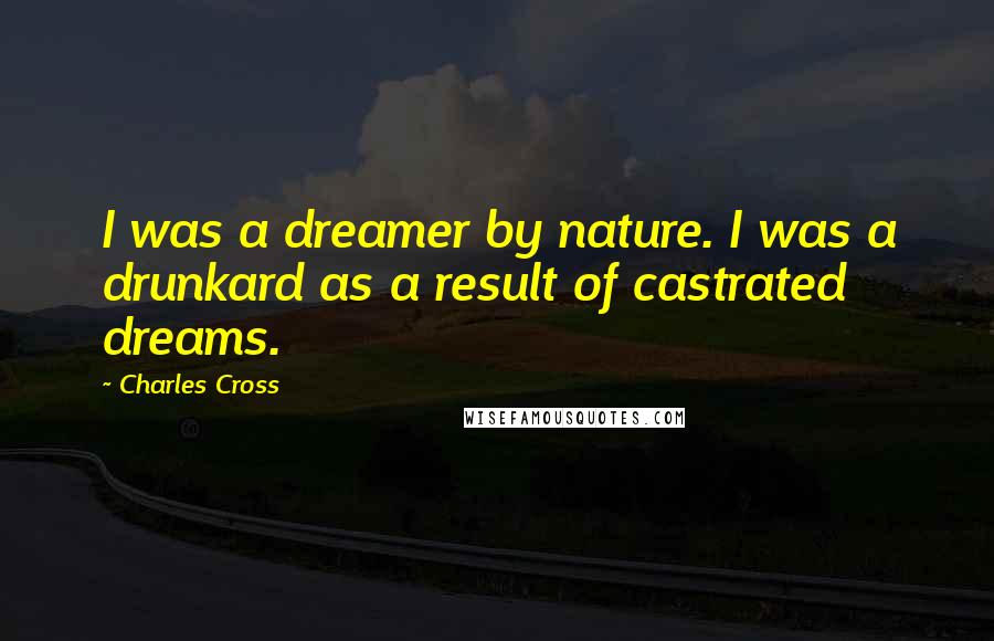 Charles Cross Quotes: I was a dreamer by nature. I was a drunkard as a result of castrated dreams.