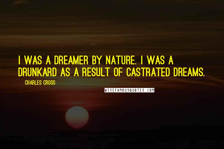 Charles Cross Quotes: I was a dreamer by nature. I was a drunkard as a result of castrated dreams.