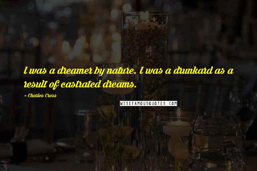 Charles Cross Quotes: I was a dreamer by nature. I was a drunkard as a result of castrated dreams.