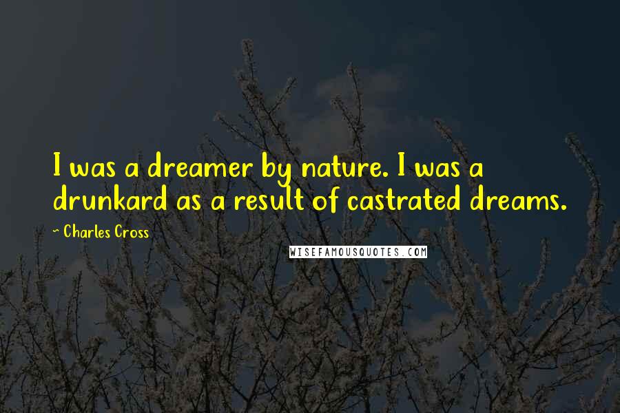 Charles Cross Quotes: I was a dreamer by nature. I was a drunkard as a result of castrated dreams.