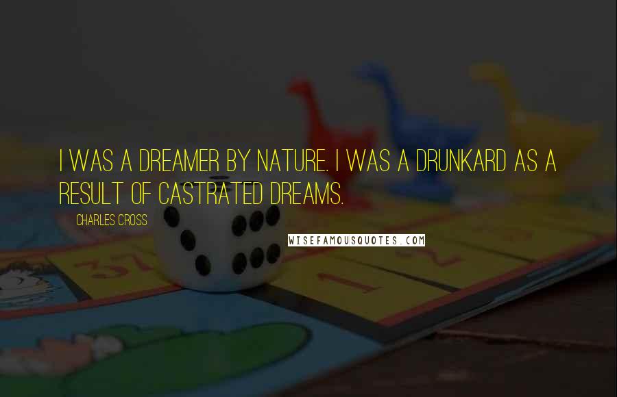 Charles Cross Quotes: I was a dreamer by nature. I was a drunkard as a result of castrated dreams.