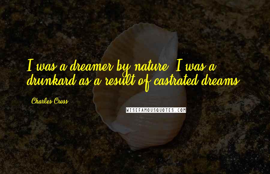 Charles Cross Quotes: I was a dreamer by nature. I was a drunkard as a result of castrated dreams.