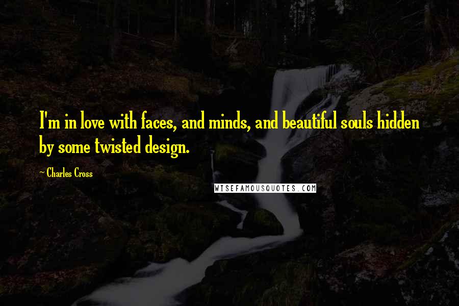 Charles Cross Quotes: I'm in love with faces, and minds, and beautiful souls hidden by some twisted design.