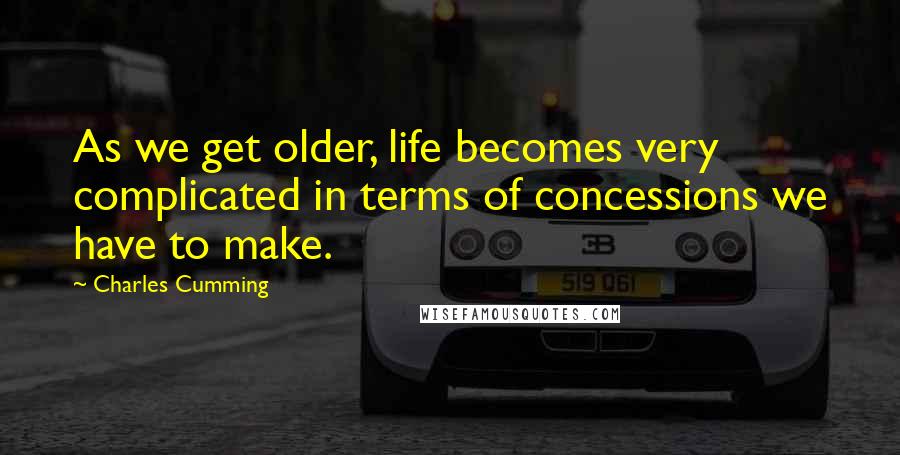 Charles Cumming Quotes: As we get older, life becomes very complicated in terms of concessions we have to make.