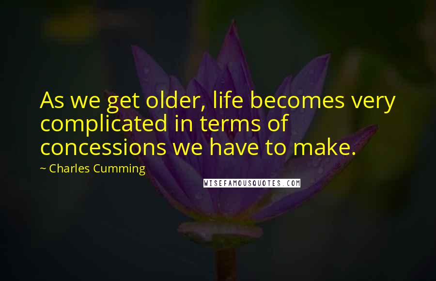 Charles Cumming Quotes: As we get older, life becomes very complicated in terms of concessions we have to make.