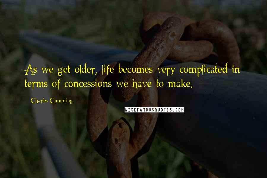 Charles Cumming Quotes: As we get older, life becomes very complicated in terms of concessions we have to make.