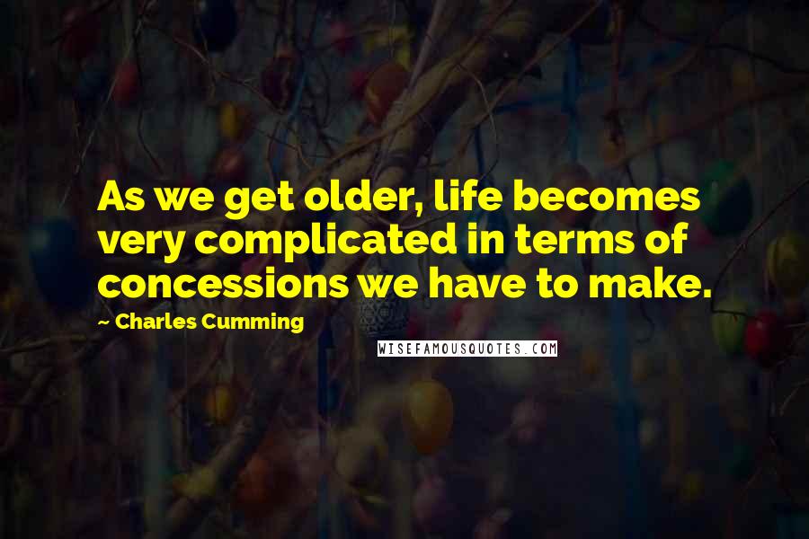 Charles Cumming Quotes: As we get older, life becomes very complicated in terms of concessions we have to make.