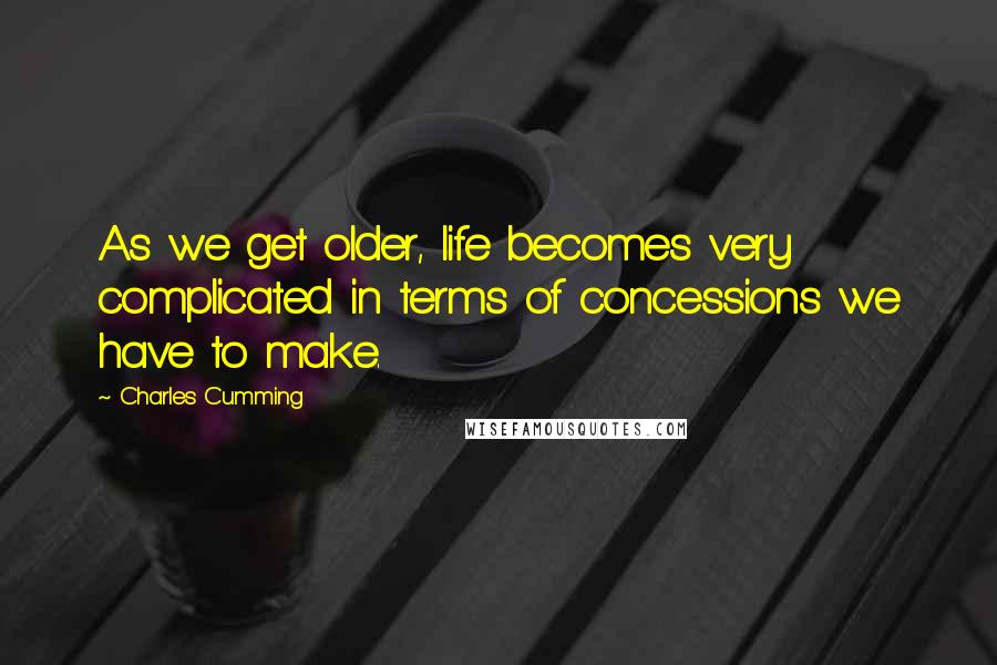 Charles Cumming Quotes: As we get older, life becomes very complicated in terms of concessions we have to make.