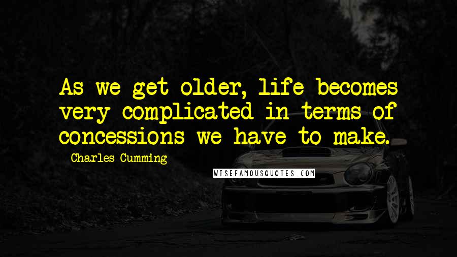 Charles Cumming Quotes: As we get older, life becomes very complicated in terms of concessions we have to make.