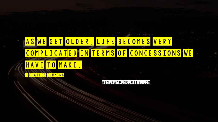 Charles Cumming Quotes: As we get older, life becomes very complicated in terms of concessions we have to make.