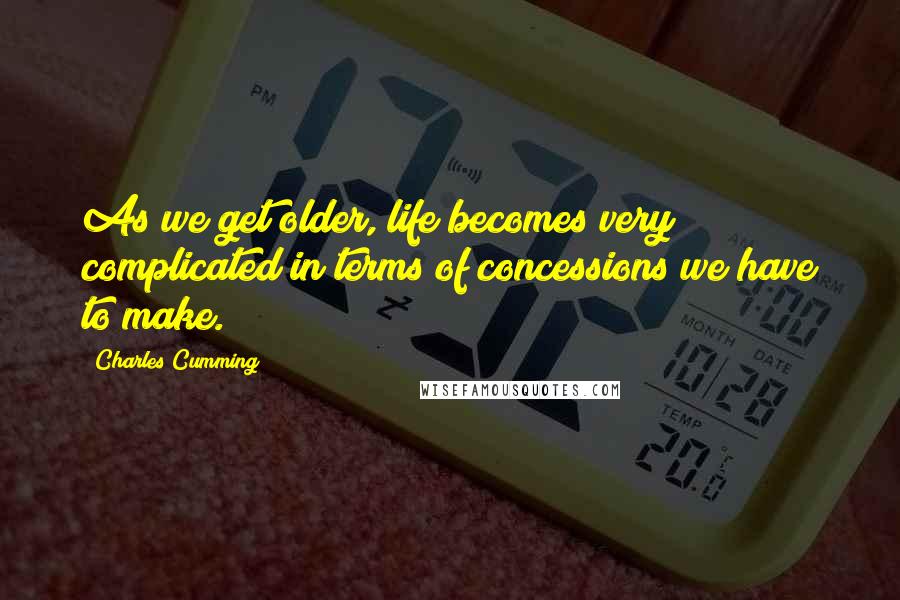 Charles Cumming Quotes: As we get older, life becomes very complicated in terms of concessions we have to make.