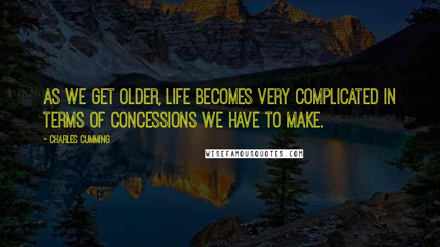 Charles Cumming Quotes: As we get older, life becomes very complicated in terms of concessions we have to make.
