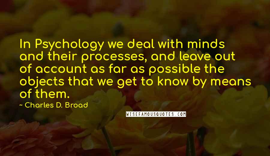 Charles D. Broad Quotes: In Psychology we deal with minds and their processes, and leave out of account as far as possible the objects that we get to know by means of them.