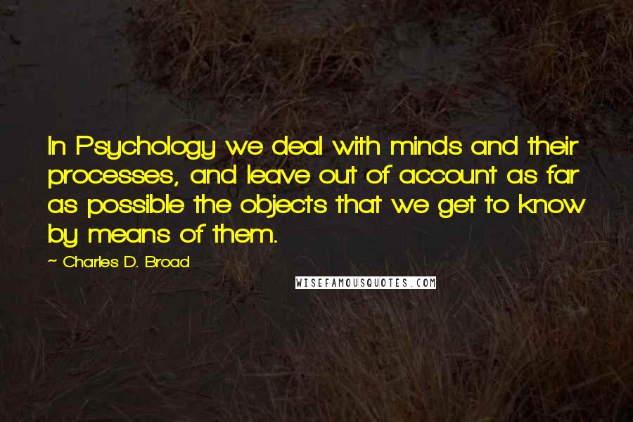 Charles D. Broad Quotes: In Psychology we deal with minds and their processes, and leave out of account as far as possible the objects that we get to know by means of them.