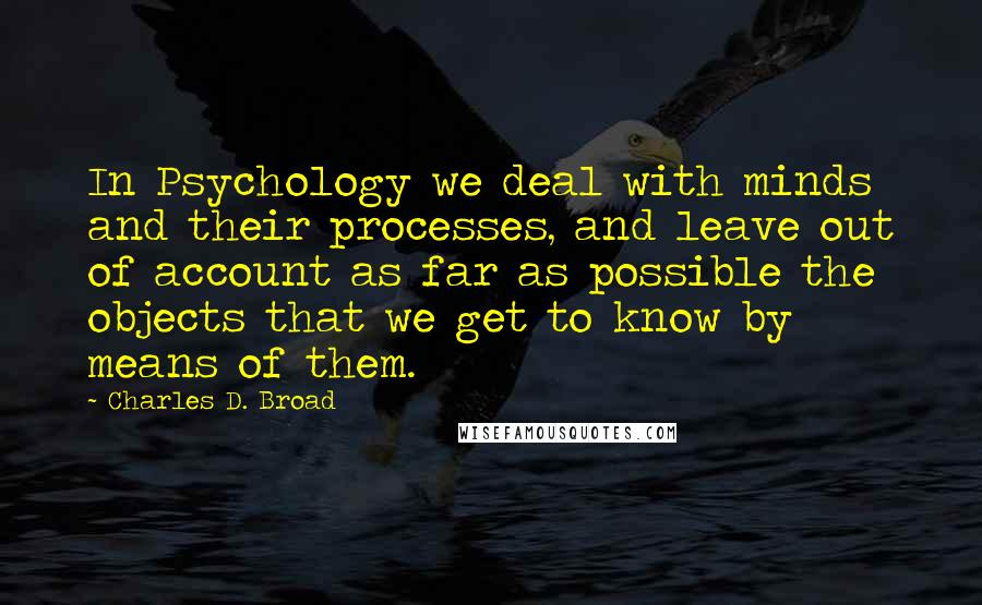 Charles D. Broad Quotes: In Psychology we deal with minds and their processes, and leave out of account as far as possible the objects that we get to know by means of them.