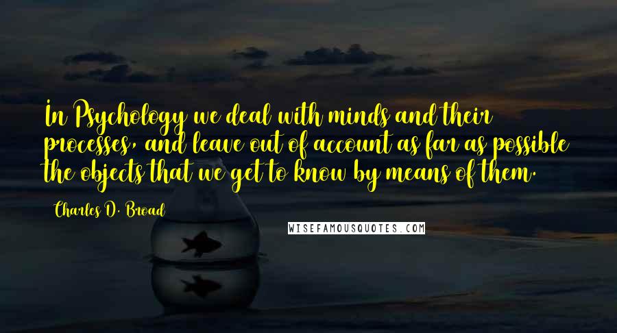 Charles D. Broad Quotes: In Psychology we deal with minds and their processes, and leave out of account as far as possible the objects that we get to know by means of them.