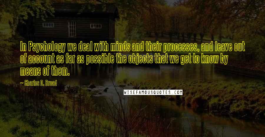 Charles D. Broad Quotes: In Psychology we deal with minds and their processes, and leave out of account as far as possible the objects that we get to know by means of them.