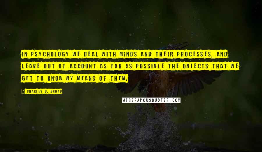 Charles D. Broad Quotes: In Psychology we deal with minds and their processes, and leave out of account as far as possible the objects that we get to know by means of them.