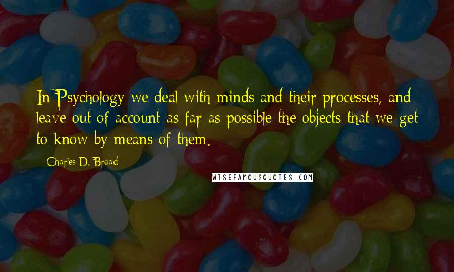 Charles D. Broad Quotes: In Psychology we deal with minds and their processes, and leave out of account as far as possible the objects that we get to know by means of them.