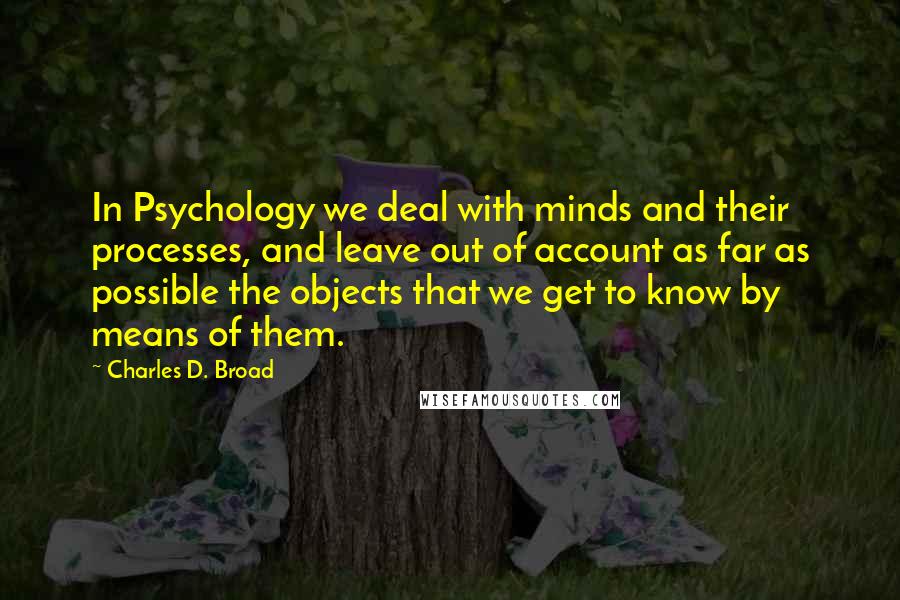 Charles D. Broad Quotes: In Psychology we deal with minds and their processes, and leave out of account as far as possible the objects that we get to know by means of them.