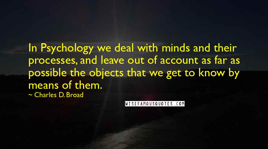 Charles D. Broad Quotes: In Psychology we deal with minds and their processes, and leave out of account as far as possible the objects that we get to know by means of them.