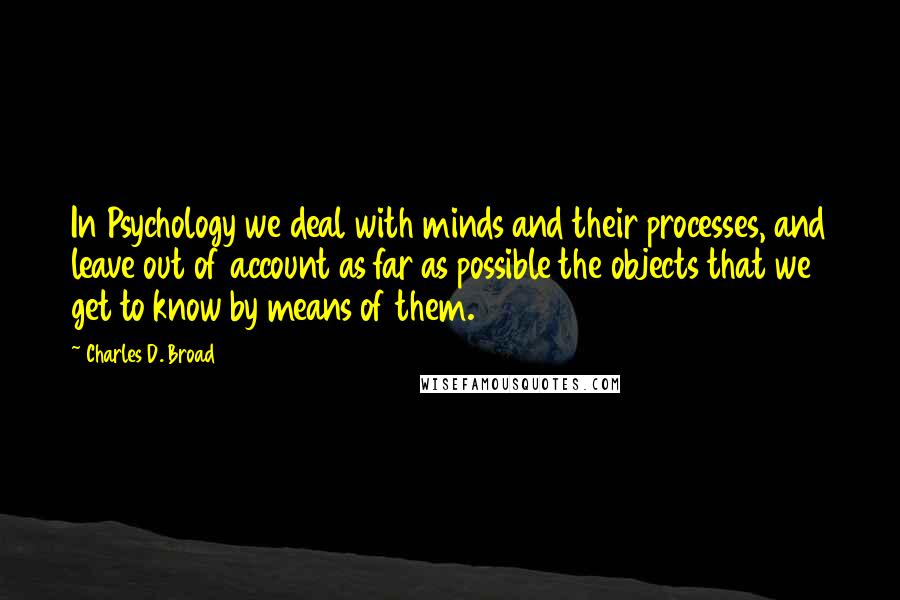 Charles D. Broad Quotes: In Psychology we deal with minds and their processes, and leave out of account as far as possible the objects that we get to know by means of them.