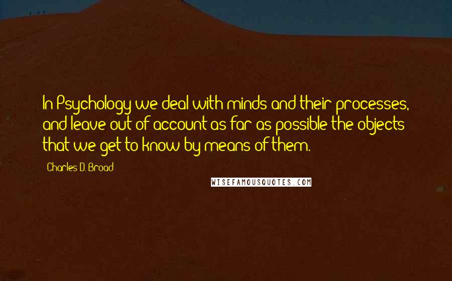 Charles D. Broad Quotes: In Psychology we deal with minds and their processes, and leave out of account as far as possible the objects that we get to know by means of them.