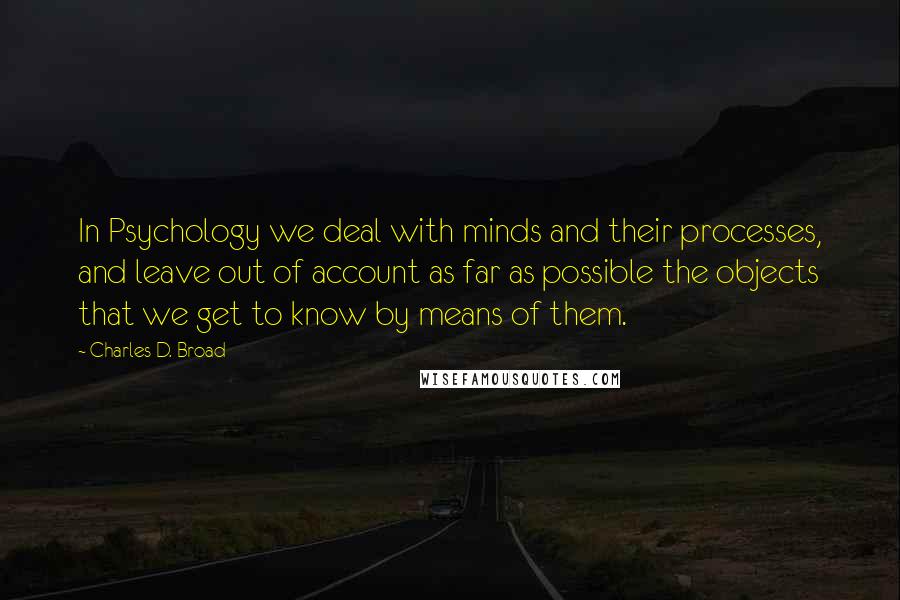 Charles D. Broad Quotes: In Psychology we deal with minds and their processes, and leave out of account as far as possible the objects that we get to know by means of them.