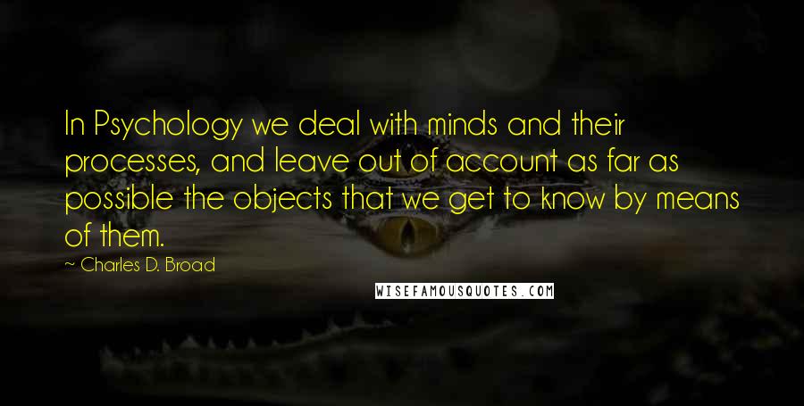 Charles D. Broad Quotes: In Psychology we deal with minds and their processes, and leave out of account as far as possible the objects that we get to know by means of them.