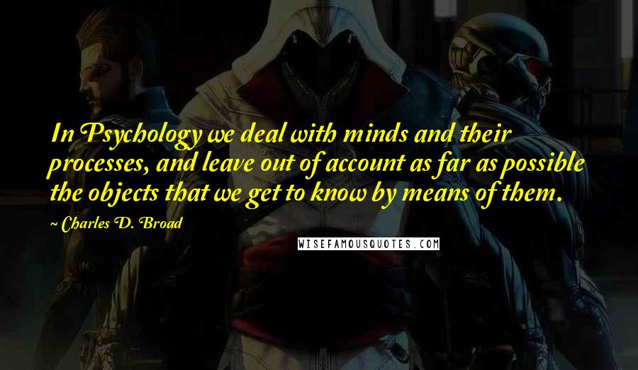 Charles D. Broad Quotes: In Psychology we deal with minds and their processes, and leave out of account as far as possible the objects that we get to know by means of them.