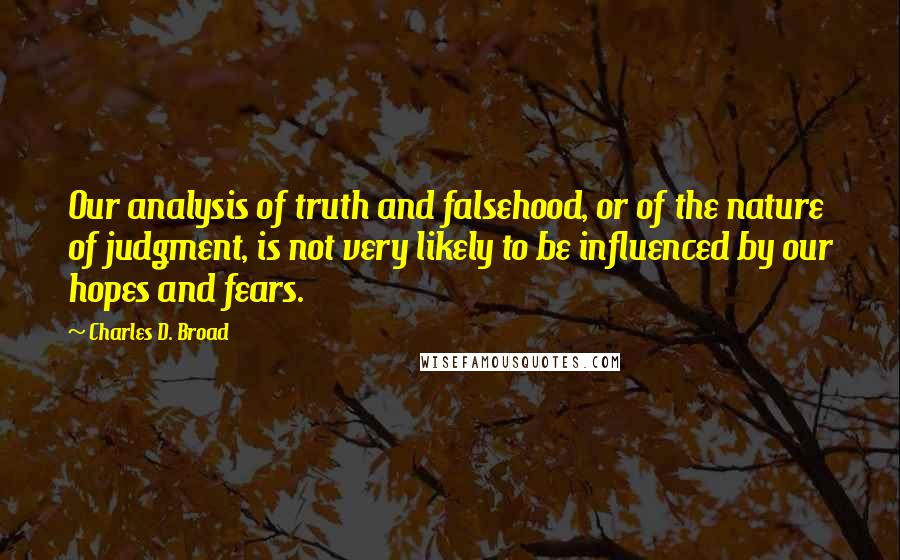 Charles D. Broad Quotes: Our analysis of truth and falsehood, or of the nature of judgment, is not very likely to be influenced by our hopes and fears.