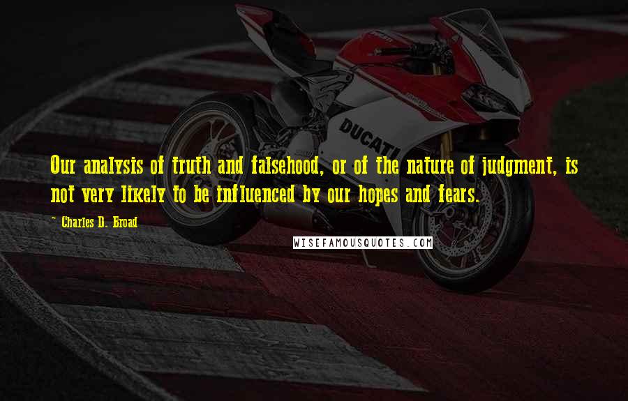 Charles D. Broad Quotes: Our analysis of truth and falsehood, or of the nature of judgment, is not very likely to be influenced by our hopes and fears.