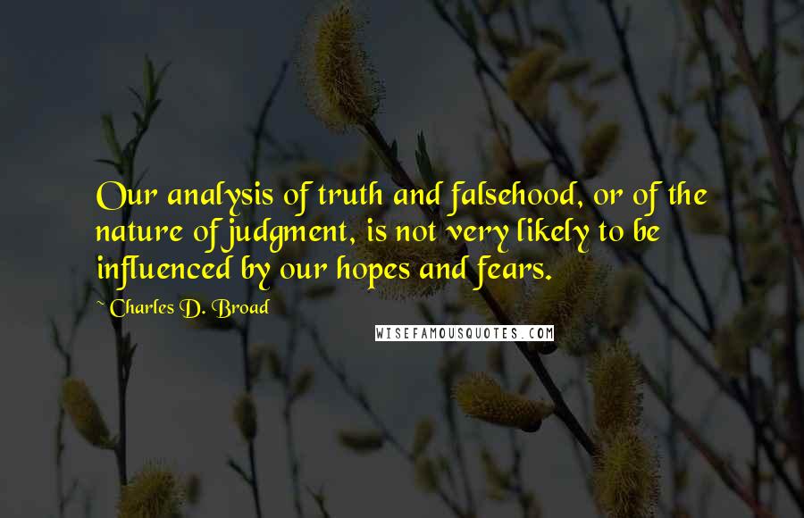 Charles D. Broad Quotes: Our analysis of truth and falsehood, or of the nature of judgment, is not very likely to be influenced by our hopes and fears.