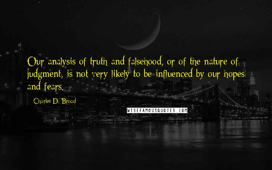 Charles D. Broad Quotes: Our analysis of truth and falsehood, or of the nature of judgment, is not very likely to be influenced by our hopes and fears.