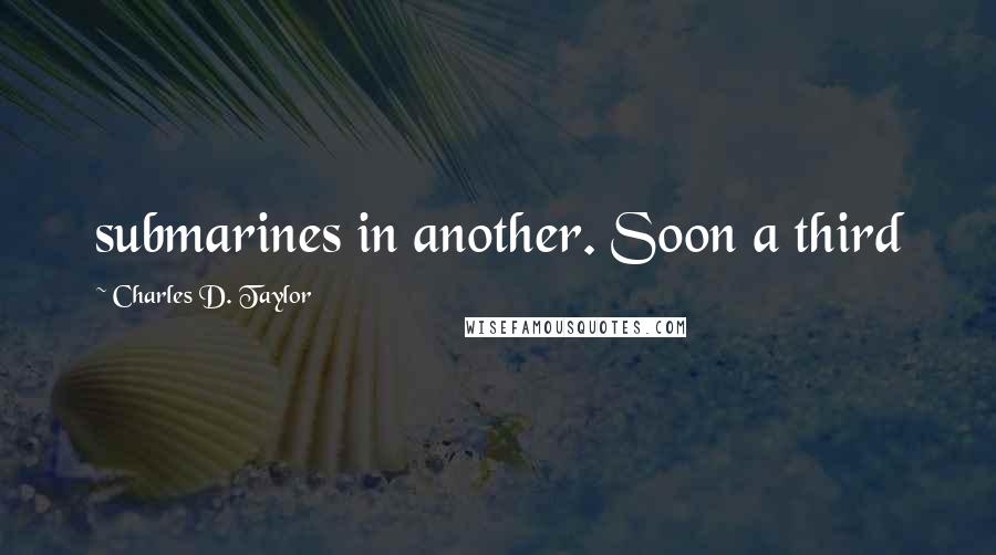 Charles D. Taylor Quotes: submarines in another. Soon a third