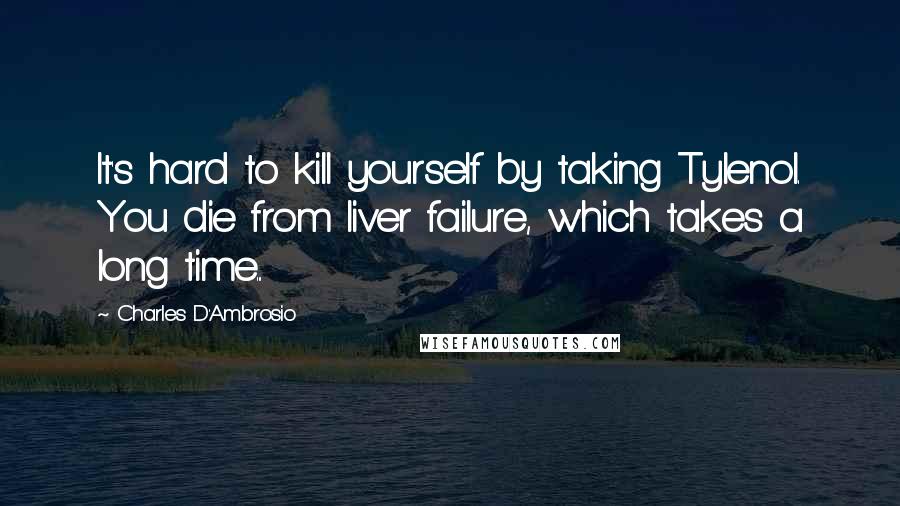 Charles D'Ambrosio Quotes: It's hard to kill yourself by taking Tylenol. You die from liver failure, which takes a long time...
