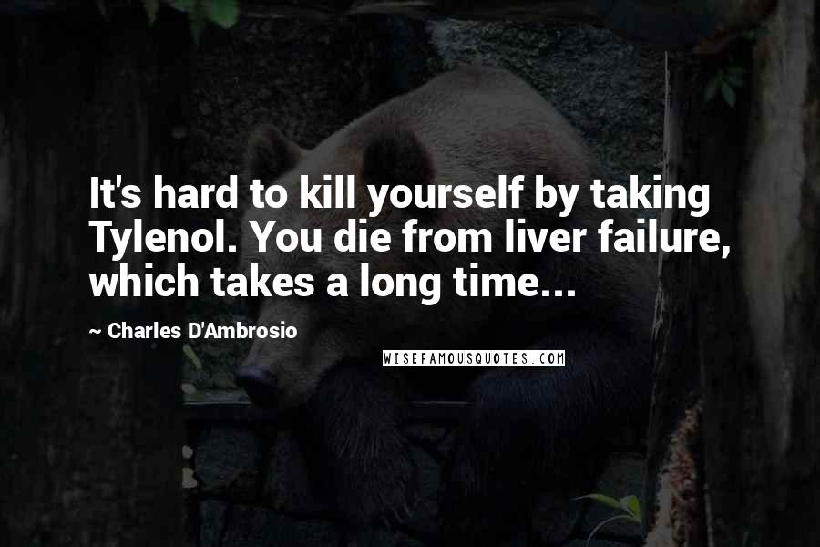Charles D'Ambrosio Quotes: It's hard to kill yourself by taking Tylenol. You die from liver failure, which takes a long time...