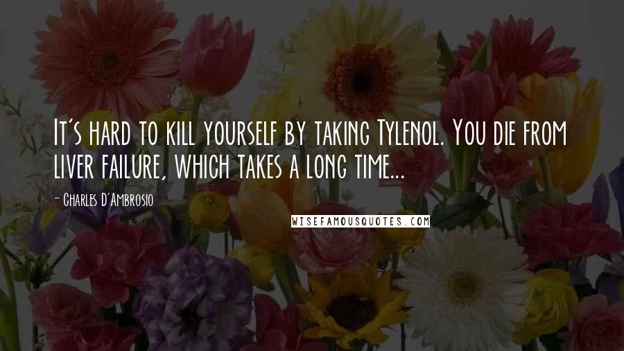 Charles D'Ambrosio Quotes: It's hard to kill yourself by taking Tylenol. You die from liver failure, which takes a long time...