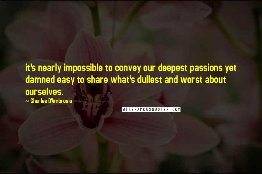 Charles D'Ambrosio Quotes: it's nearly impossible to convey our deepest passions yet damned easy to share what's dullest and worst about ourselves.