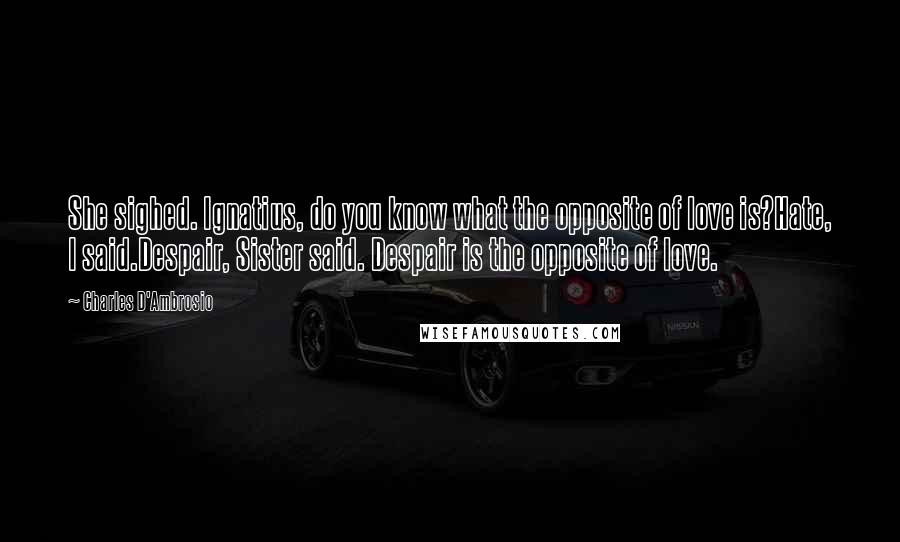 Charles D'Ambrosio Quotes: She sighed. Ignatius, do you know what the opposite of love is?Hate, I said.Despair, Sister said. Despair is the opposite of love.