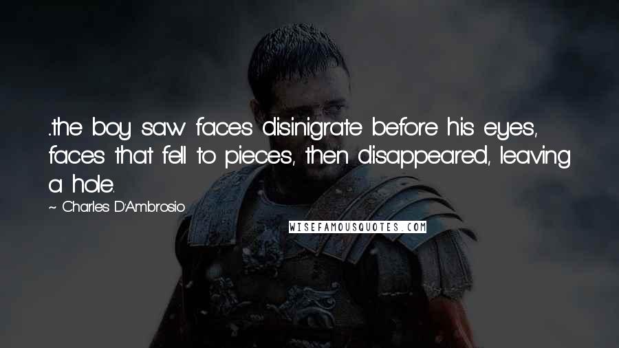Charles D'Ambrosio Quotes: ...the boy saw faces disinigrate before his eyes, faces that fell to pieces, then disappeared, leaving a hole.