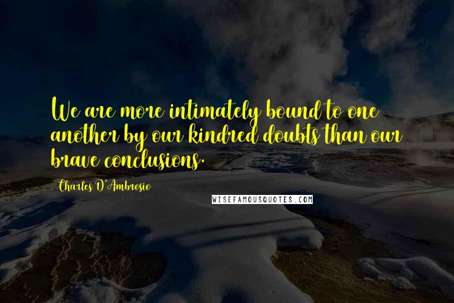 Charles D'Ambrosio Quotes: We are more intimately bound to one another by our kindred doubts than our brave conclusions.