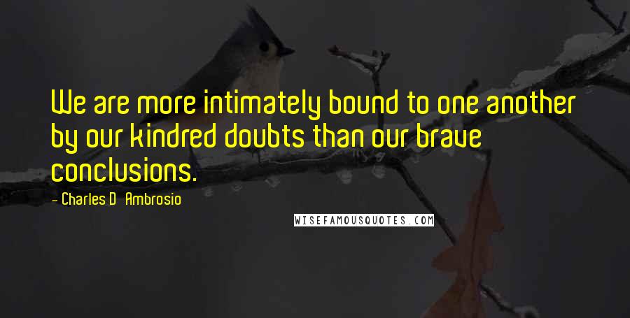 Charles D'Ambrosio Quotes: We are more intimately bound to one another by our kindred doubts than our brave conclusions.