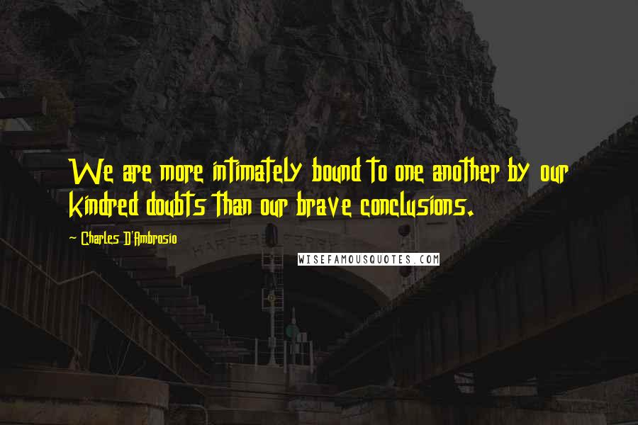 Charles D'Ambrosio Quotes: We are more intimately bound to one another by our kindred doubts than our brave conclusions.