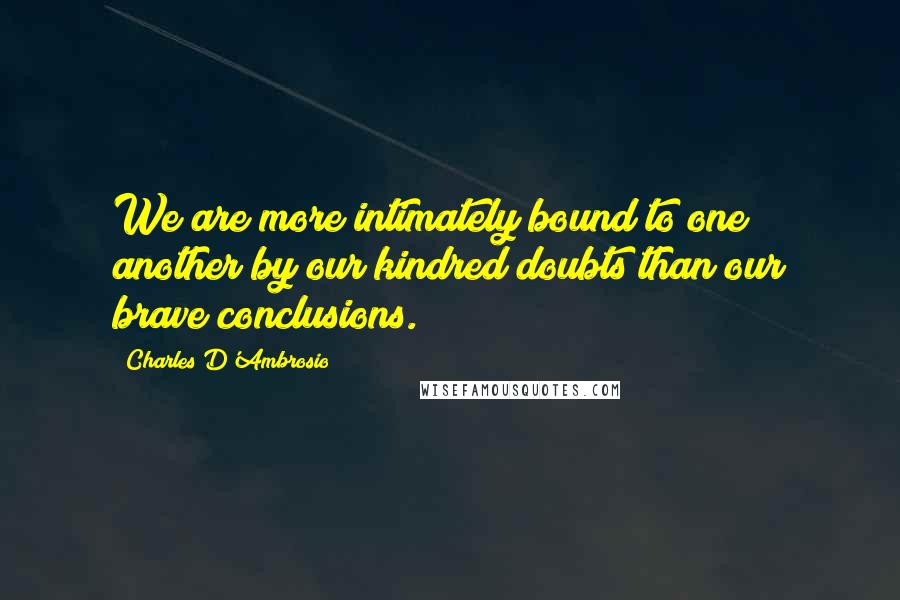 Charles D'Ambrosio Quotes: We are more intimately bound to one another by our kindred doubts than our brave conclusions.