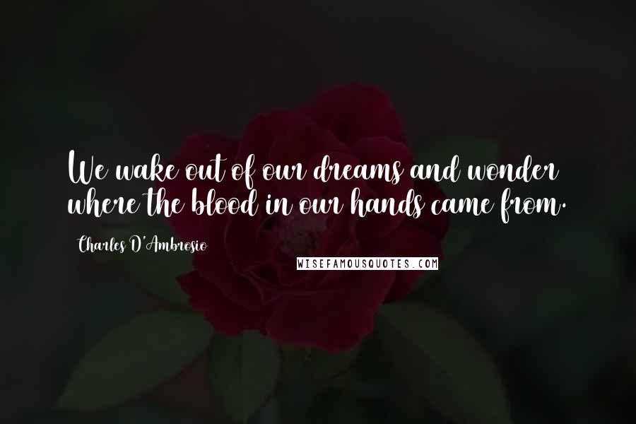 Charles D'Ambrosio Quotes: We wake out of our dreams and wonder where the blood in our hands came from.