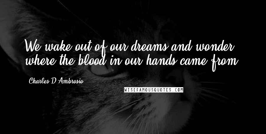 Charles D'Ambrosio Quotes: We wake out of our dreams and wonder where the blood in our hands came from.