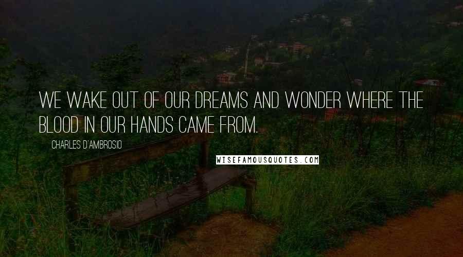 Charles D'Ambrosio Quotes: We wake out of our dreams and wonder where the blood in our hands came from.