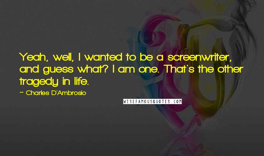 Charles D'Ambrosio Quotes: Yeah, well, I wanted to be a screenwriter, and guess what? I am one. That's the other tragedy in life.