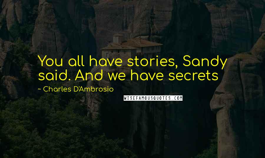 Charles D'Ambrosio Quotes: You all have stories, Sandy said. And we have secrets